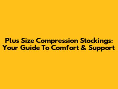 Plus Size Compression Stockings: Your Guide To Comfort & Support