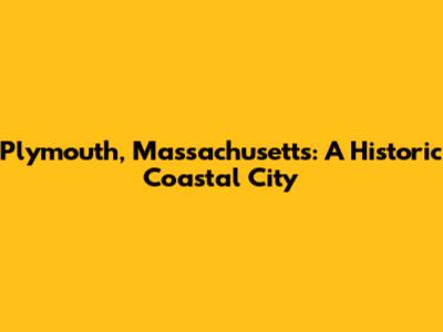 Plymouth, Massachusetts: A Historic Coastal City