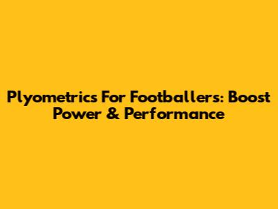 Plyometrics For Footballers: Boost Power & Performance