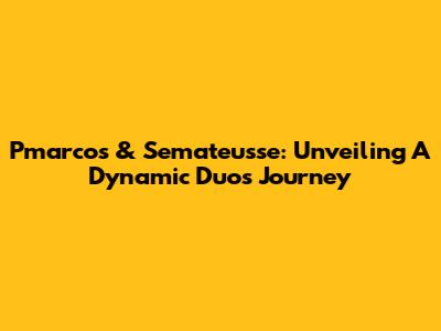 Pmarcos & Semateusse: Unveiling A Dynamic Duo's Journey