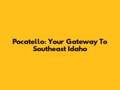 Pocatello: Your Gateway To Southeast Idaho