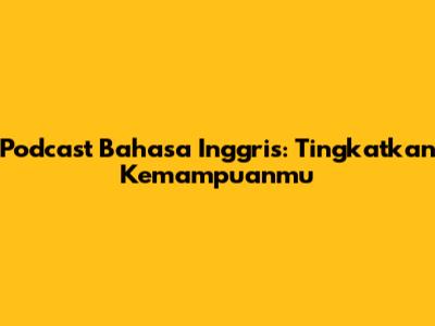 Podcast Bahasa Inggris: Tingkatkan Kemampuanmu