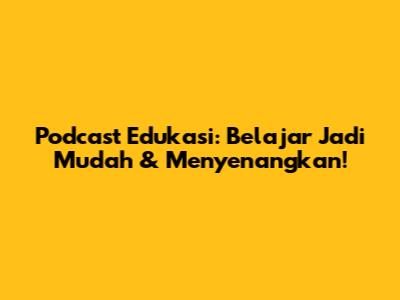 Podcast Edukasi: Belajar Jadi Mudah & Menyenangkan!