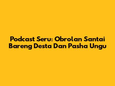Podcast Seru: Obrolan Santai Bareng Desta Dan Pasha Ungu