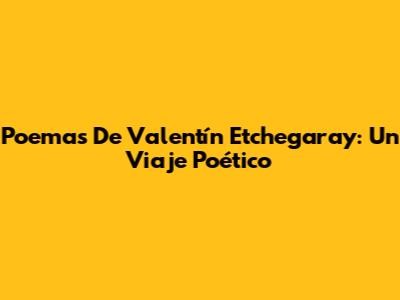 Poemas De Valentín Etchegaray: Un Viaje Poético