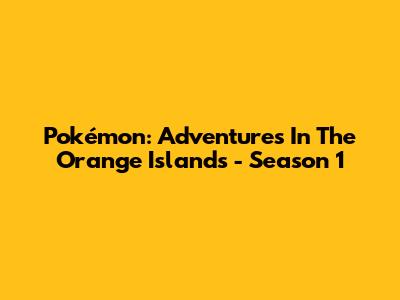 Pokémon: Adventures In The Orange Islands - Season 1