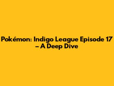Pokémon: Indigo League Episode 17 – A Deep Dive