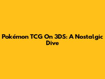 Pokémon TCG On 3DS: A Nostalgic Dive