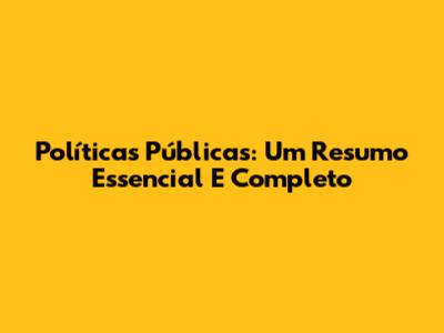 Políticas Públicas: Um Resumo Essencial E Completo