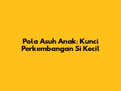 Pola Asuh Anak: Kunci Perkembangan Si Kecil
