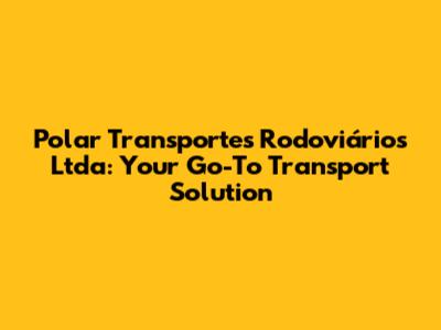 Polar Transportes Rodoviários Ltda: Your Go-To Transport Solution