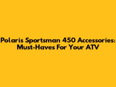 Polaris Sportsman 450 Accessories: Must-Haves For Your ATV
