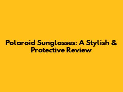 Polaroid Sunglasses: A Stylish & Protective Review