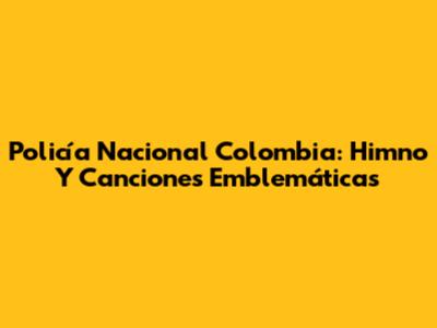 Policía Nacional Colombia: Himno Y Canciones Emblemáticas