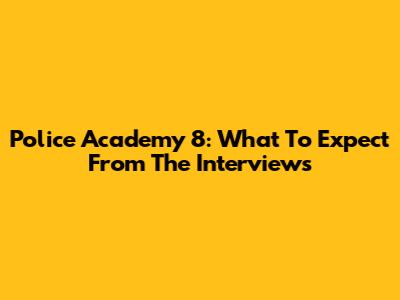 Police Academy 8: What To Expect From The Interviews