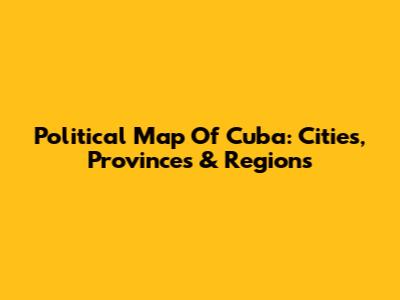 Political Map Of Cuba: Cities, Provinces & Regions