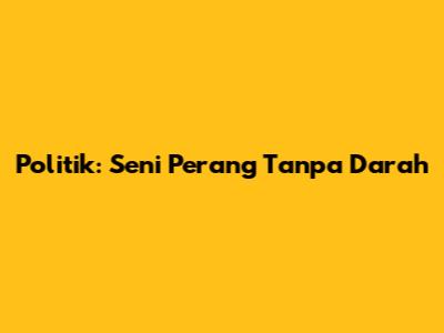 Politik: Seni Perang Tanpa Darah