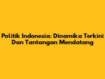 Politik Indonesia: Dinamika Terkini Dan Tantangan Mendatang