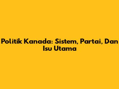 Politik Kanada: Sistem, Partai, Dan Isu Utama