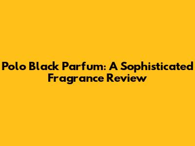 Polo Black Parfum: A Sophisticated Fragrance Review