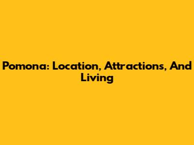 Pomona: Location, Attractions, And Living