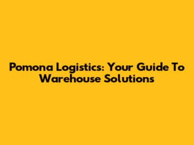 Pomona Logistics: Your Guide To Warehouse Solutions