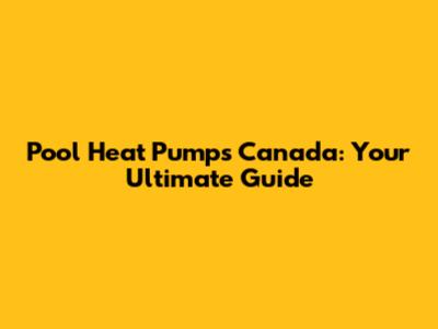 Pool Heat Pumps Canada: Your Ultimate Guide