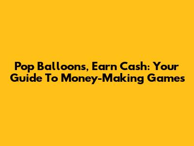 Pop Balloons, Earn Cash: Your Guide To Money-Making Games