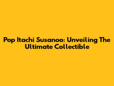 Pop Itachi Susanoo: Unveiling The Ultimate Collectible