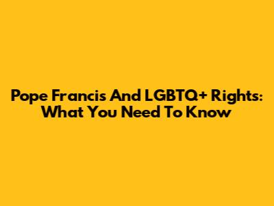 Pope Francis And LGBTQ+ Rights: What You Need To Know