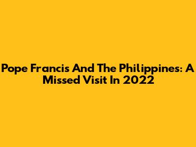 Pope Francis And The Philippines: A Missed Visit In 2022
