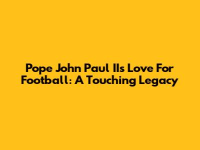 Pope John Paul II's Love For Football: A Touching Legacy