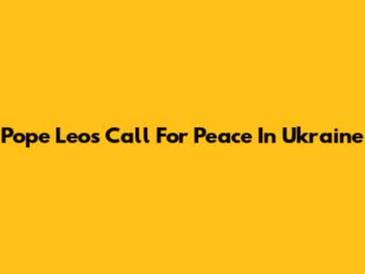 Pope Leo's Call For Peace In Ukraine
