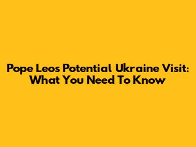 Pope Leo's Potential Ukraine Visit: What You Need To Know