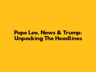 Pope Leo, News & Trump: Unpacking The Headlines