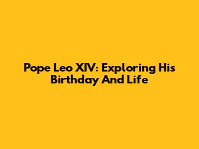 Pope Leo XIV: Exploring His Birthday And Life