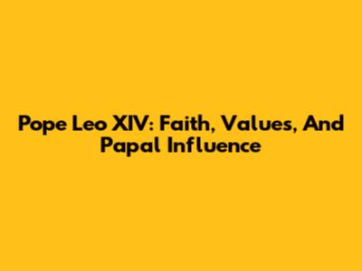 Pope Leo XIV: Faith, Values, And Papal Influence