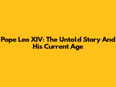 Pope Leo XIV: The Untold Story And His Current Age