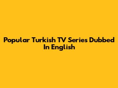 Popular Turkish TV Series Dubbed In English