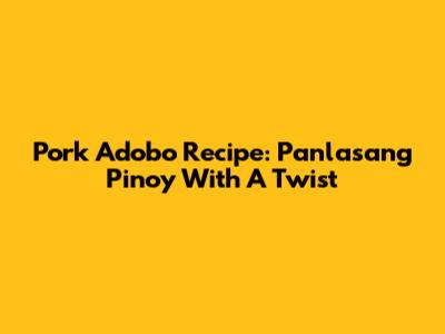 Pork Adobo Recipe: Panlasang Pinoy With A Twist