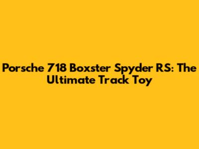Porsche 718 Boxster Spyder RS: The Ultimate Track Toy