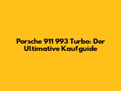 Porsche 911 993 Turbo: Der Ultimative Kaufguide
