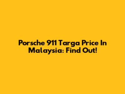Porsche 911 Targa Price In Malaysia: Find Out!