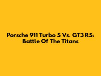 Porsche 911 Turbo S Vs. GT3 RS: Battle Of The Titans