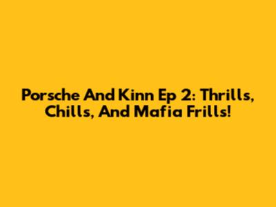 Porsche And Kinn Ep 2: Thrills, Chills, And Mafia Frills!