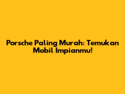 Porsche Paling Murah: Temukan Mobil Impianmu!