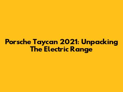 Porsche Taycan 2021: Unpacking The Electric Range