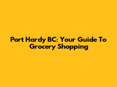 Port Hardy BC: Your Guide To Grocery Shopping