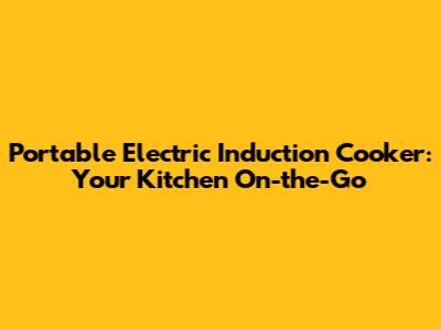 Portable Electric Induction Cooker: Your Kitchen On-the-Go