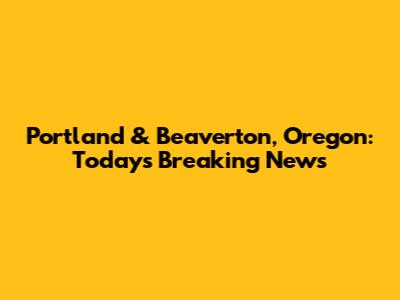 Portland & Beaverton, Oregon: Today's Breaking News